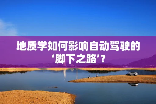 地质学如何影响自动驾驶的‘脚下之路’？