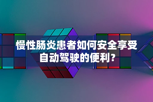 慢性肠炎患者如何安全享受自动驾驶的便利？