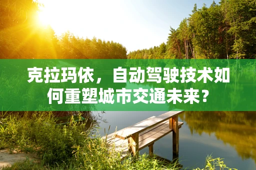 克拉玛依，自动驾驶技术如何重塑城市交通未来？