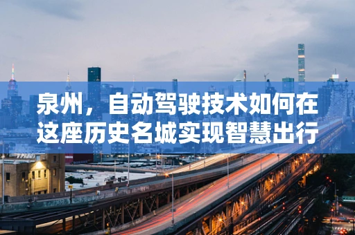 泉州，自动驾驶技术如何在这座历史名城实现智慧出行？