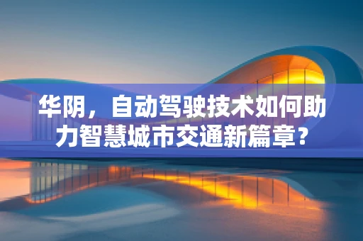 华阴，自动驾驶技术如何助力智慧城市交通新篇章？