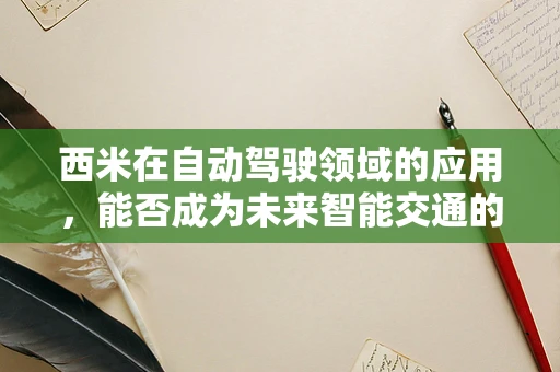 西米在自动驾驶领域的应用，能否成为未来智能交通的‘隐形纽带’？