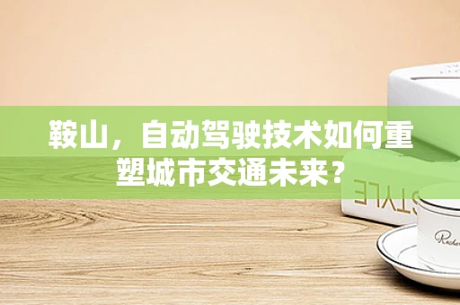 鞍山，自动驾驶技术如何重塑城市交通未来？