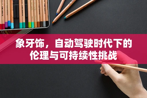 象牙饰，自动驾驶时代下的伦理与可持续性挑战