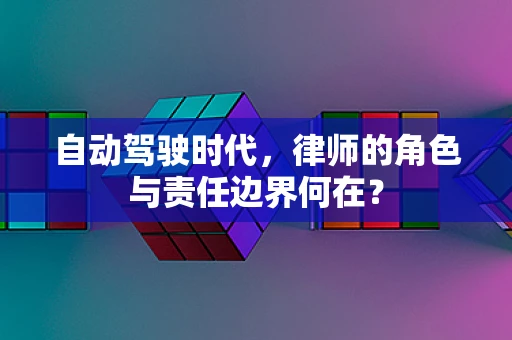 自动驾驶时代，律师的角色与责任边界何在？