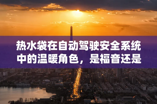 热水袋在自动驾驶安全系统中的温暖角色，是福音还是隐忧？