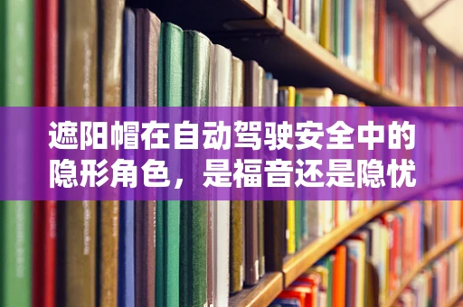 遮阳帽在自动驾驶安全中的隐形角色，是福音还是隐忧？
