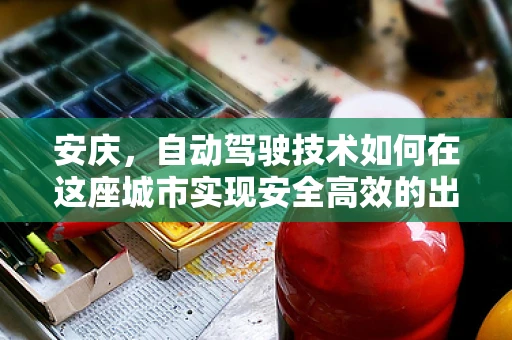 安庆，自动驾驶技术如何在这座城市实现安全高效的出行？