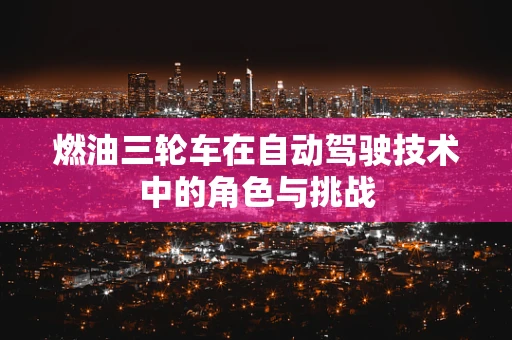 燃油三轮车在自动驾驶技术中的角色与挑战