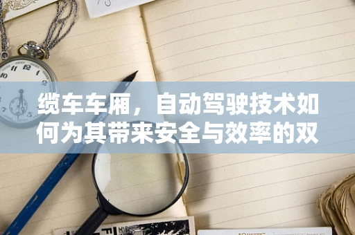 缆车车厢，自动驾驶技术如何为其带来安全与效率的双重升级？