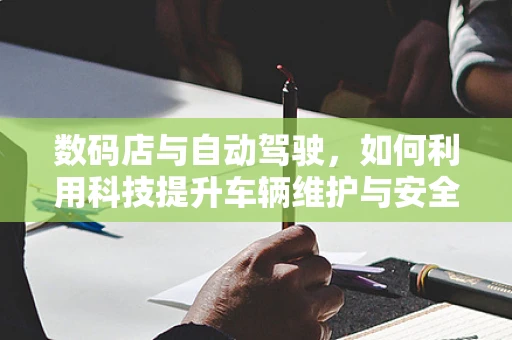 数码店与自动驾驶，如何利用科技提升车辆维护与安全？