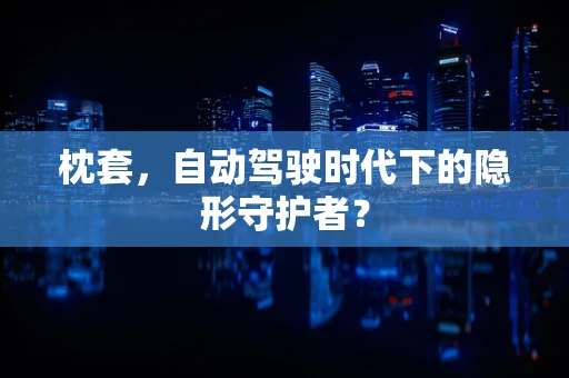 枕套，自动驾驶时代下的隐形守护者？