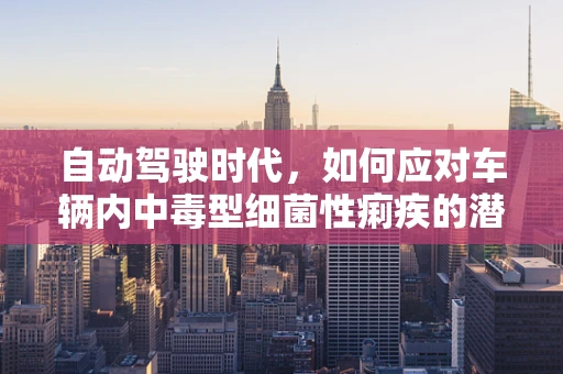 自动驾驶时代，如何应对车辆内中毒型细菌性痢疾的潜在风险？