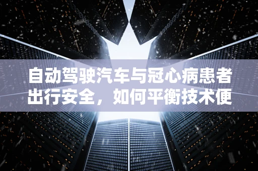 自动驾驶汽车与冠心病患者出行安全，如何平衡技术便利与健康风险？