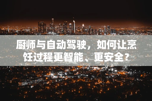 厨师与自动驾驶，如何让烹饪过程更智能、更安全？