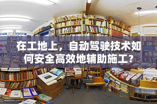 在工地上，自动驾驶技术如何安全高效地辅助施工？
