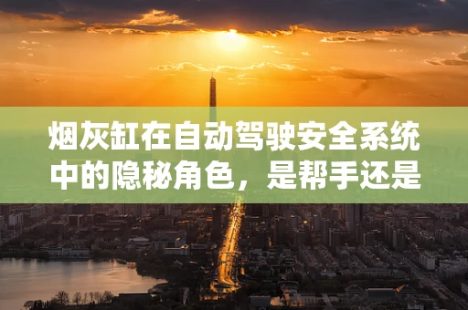 烟灰缸在自动驾驶安全系统中的隐秘角色，是帮手还是隐患？