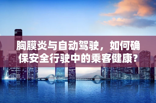 胸膜炎与自动驾驶，如何确保安全行驶中的乘客健康？