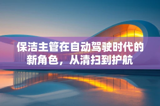 保洁主管在自动驾驶时代的新角色，从清扫到护航