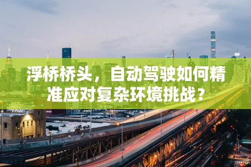 浮桥桥头，自动驾驶如何精准应对复杂环境挑战？