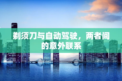 剃须刀与自动驾驶，两者间的意外联系