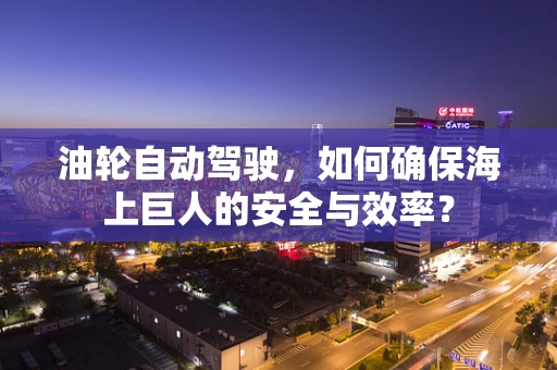 油轮自动驾驶，如何确保海上巨人的安全与效率？