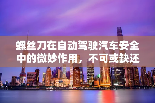 螺丝刀在自动驾驶汽车安全中的微妙作用，不可或缺还是过度关注？