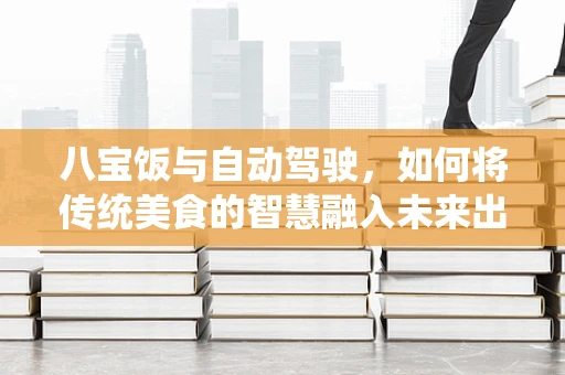 八宝饭与自动驾驶，如何将传统美食的智慧融入未来出行？