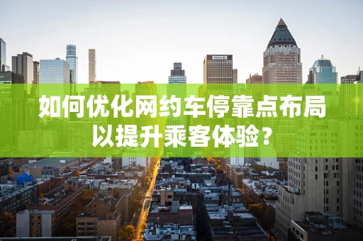 如何优化网约车停靠点布局以提升乘客体验？