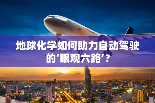 地球化学如何助力自动驾驶的‘眼观六路’？