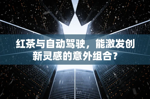 红茶与自动驾驶，能激发创新灵感的意外组合？