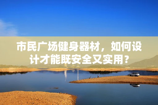 市民广场健身器材，如何设计才能既安全又实用？