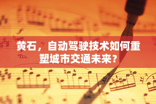 黄石，自动驾驶技术如何重塑城市交通未来？