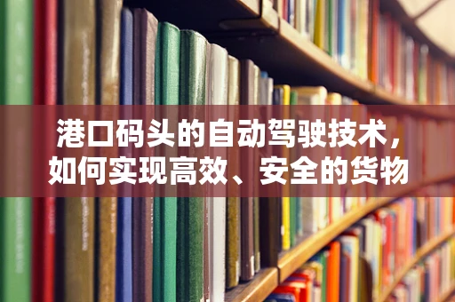 港口码头的自动驾驶技术，如何实现高效、安全的货物运输？