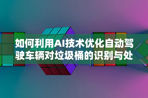 如何利用AI技术优化自动驾驶车辆对垃圾桶的识别与处理？