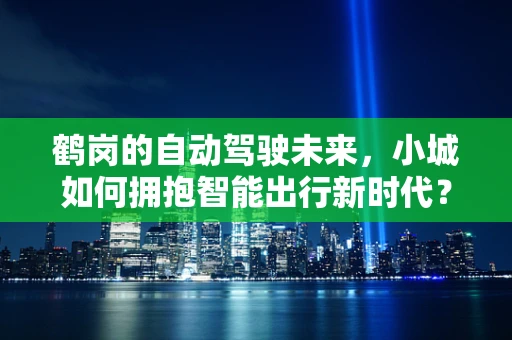 鹤岗的自动驾驶未来，小城如何拥抱智能出行新时代？