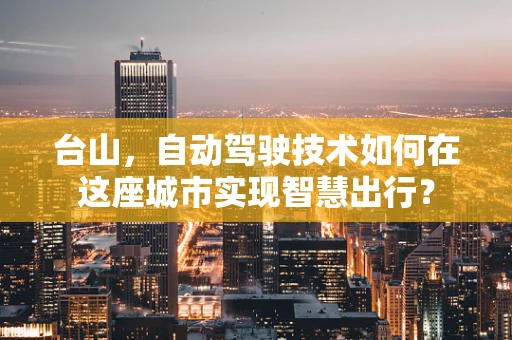 台山，自动驾驶技术如何在这座城市实现智慧出行？