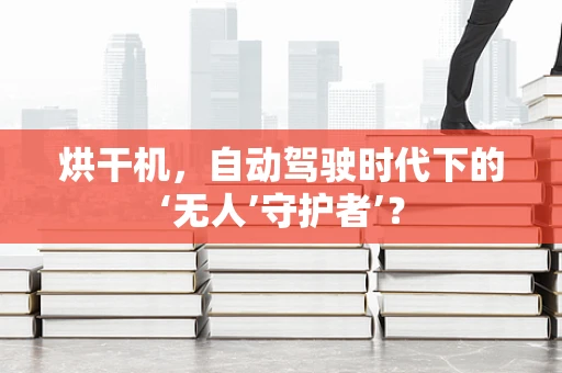 烘干机，自动驾驶时代下的‘无人’守护者’？
