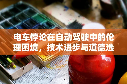 电车悖论在自动驾驶中的伦理困境，技术进步与道德选择的碰撞
