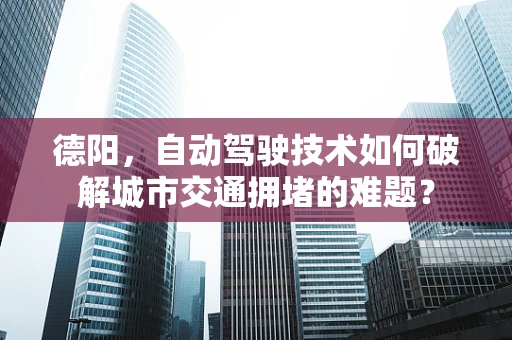 德阳，自动驾驶技术如何破解城市交通拥堵的难题？
