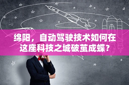 绵阳，自动驾驶技术如何在这座科技之城破茧成蝶？