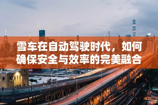 雪车在自动驾驶时代，如何确保安全与效率的完美融合？