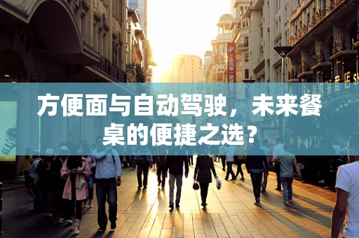 方便面与自动驾驶，未来餐桌的便捷之选？