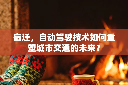 宿迁，自动驾驶技术如何重塑城市交通的未来？