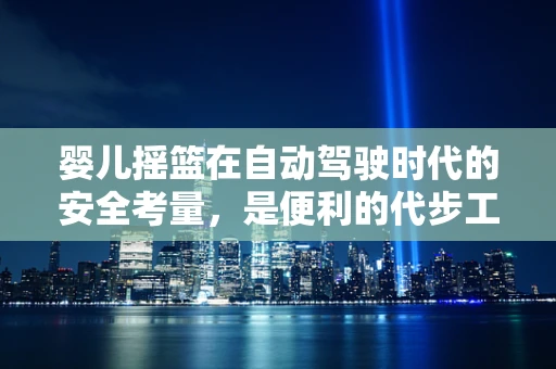 婴儿摇篮在自动驾驶时代的安全考量，是便利的代步工具，还是潜在的隐患？