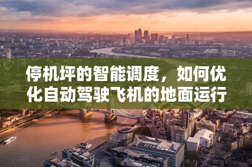 停机坪的智能调度，如何优化自动驾驶飞机的地面运行效率？