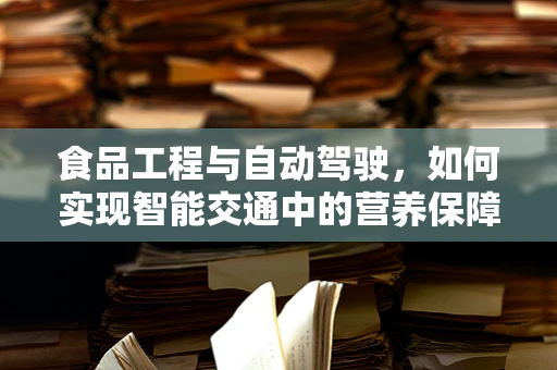 食品工程与自动驾驶，如何实现智能交通中的营养保障？
