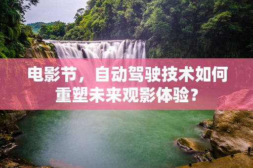 电影节，自动驾驶技术如何重塑未来观影体验？