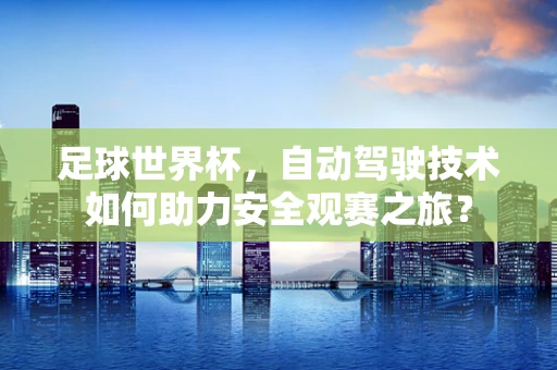 足球世界杯，自动驾驶技术如何助力安全观赛之旅？