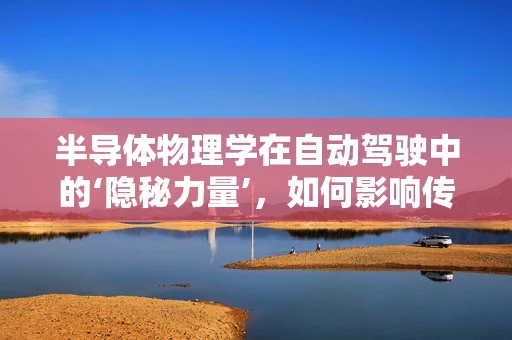半导体物理学在自动驾驶中的‘隐秘力量’，如何影响传感器性能与数据处理？